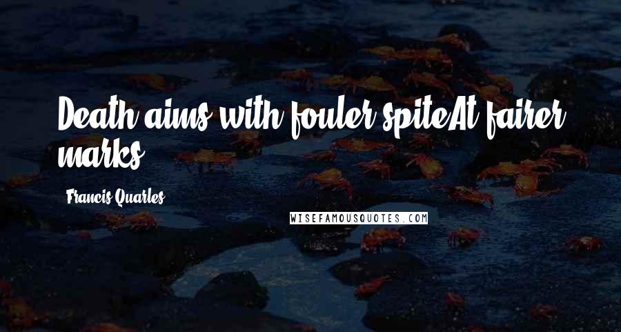 Francis Quarles Quotes: Death aims with fouler spiteAt fairer marks.