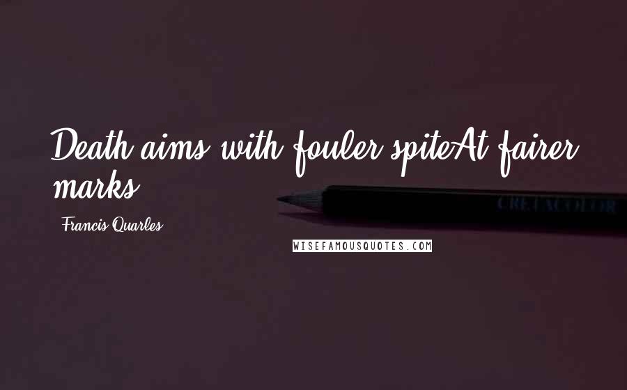 Francis Quarles Quotes: Death aims with fouler spiteAt fairer marks.