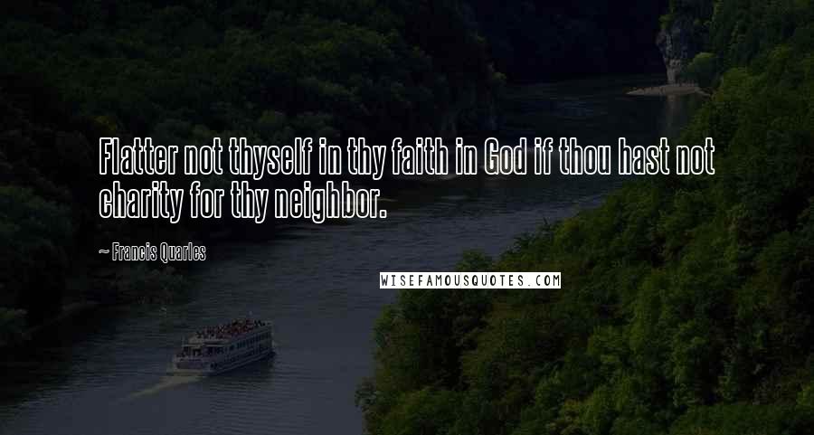 Francis Quarles Quotes: Flatter not thyself in thy faith in God if thou hast not charity for thy neighbor.