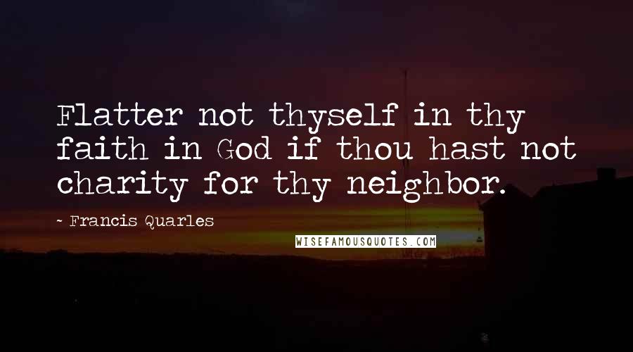 Francis Quarles Quotes: Flatter not thyself in thy faith in God if thou hast not charity for thy neighbor.