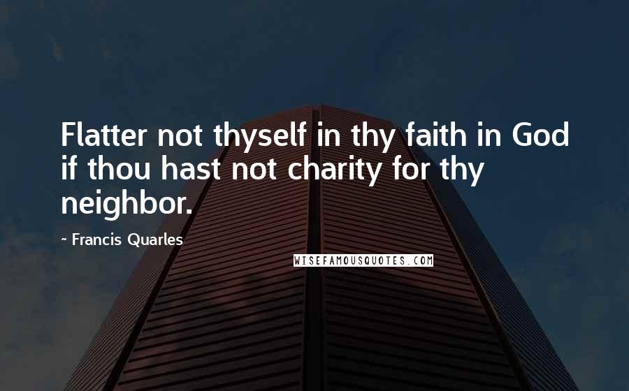 Francis Quarles Quotes: Flatter not thyself in thy faith in God if thou hast not charity for thy neighbor.