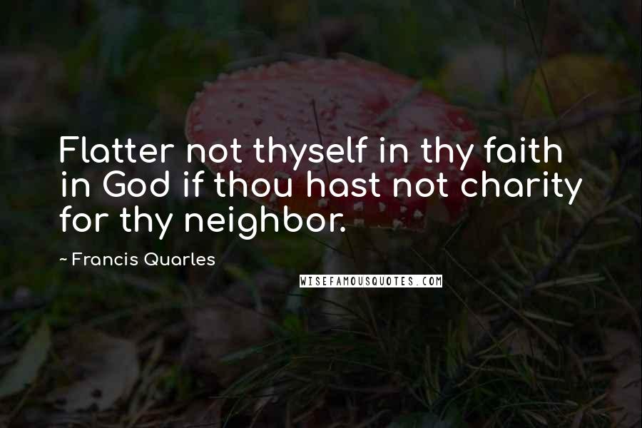 Francis Quarles Quotes: Flatter not thyself in thy faith in God if thou hast not charity for thy neighbor.