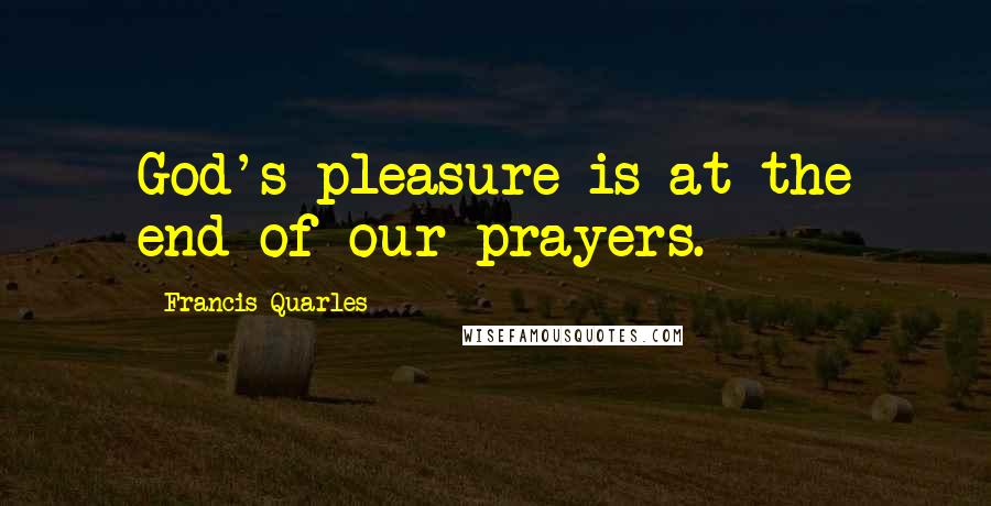 Francis Quarles Quotes: God's pleasure is at the end of our prayers.