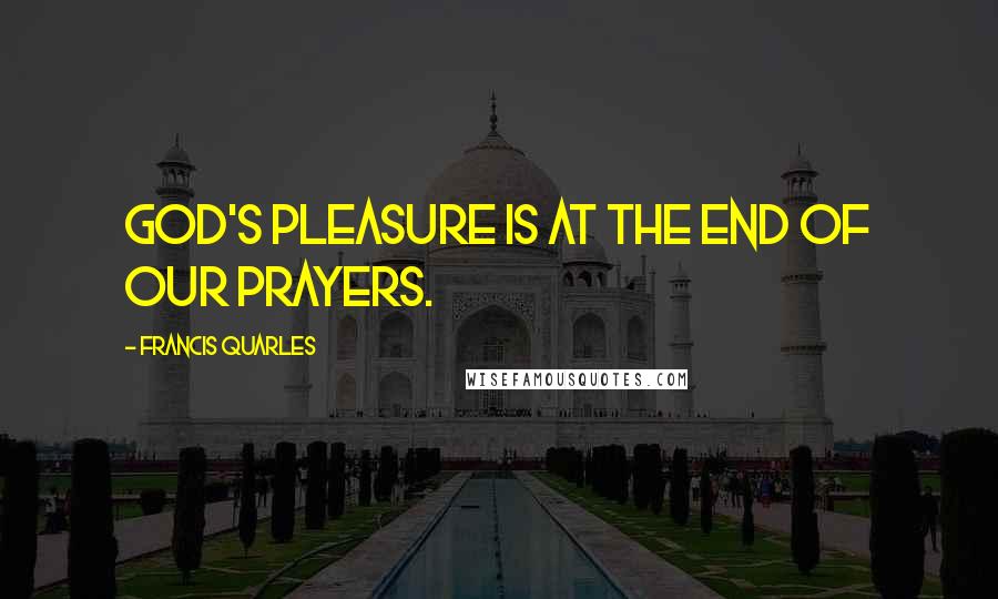 Francis Quarles Quotes: God's pleasure is at the end of our prayers.