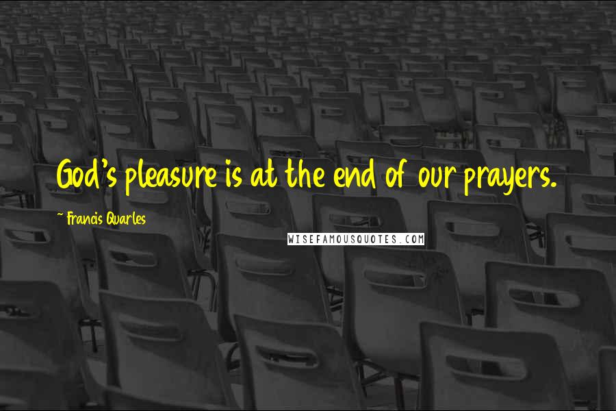 Francis Quarles Quotes: God's pleasure is at the end of our prayers.