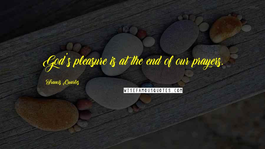 Francis Quarles Quotes: God's pleasure is at the end of our prayers.
