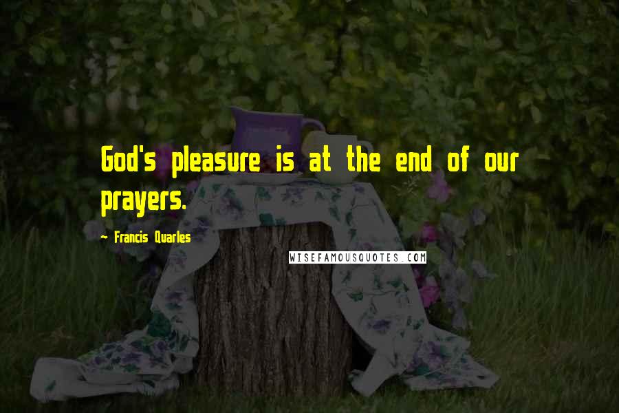 Francis Quarles Quotes: God's pleasure is at the end of our prayers.