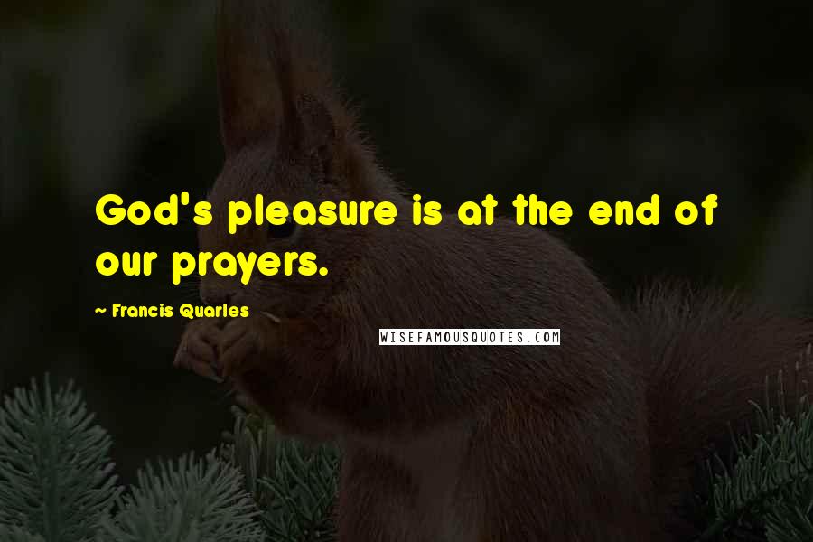 Francis Quarles Quotes: God's pleasure is at the end of our prayers.