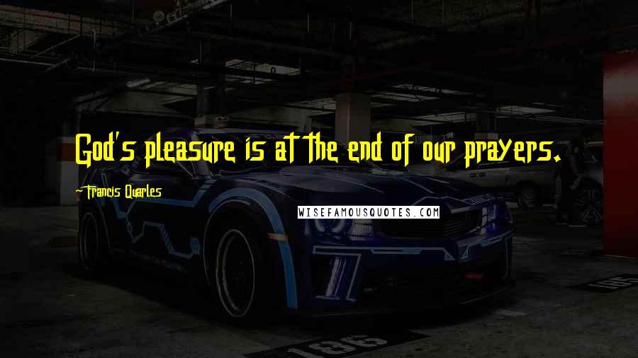 Francis Quarles Quotes: God's pleasure is at the end of our prayers.