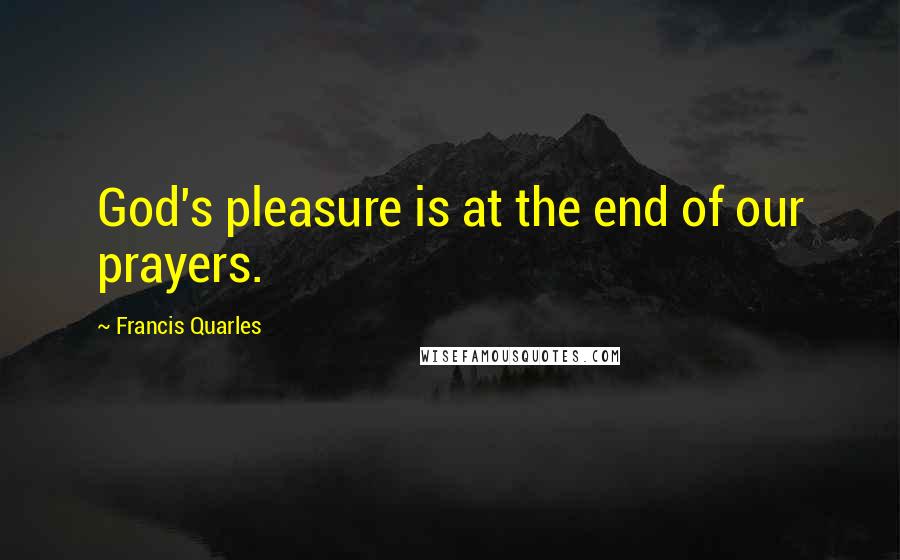 Francis Quarles Quotes: God's pleasure is at the end of our prayers.