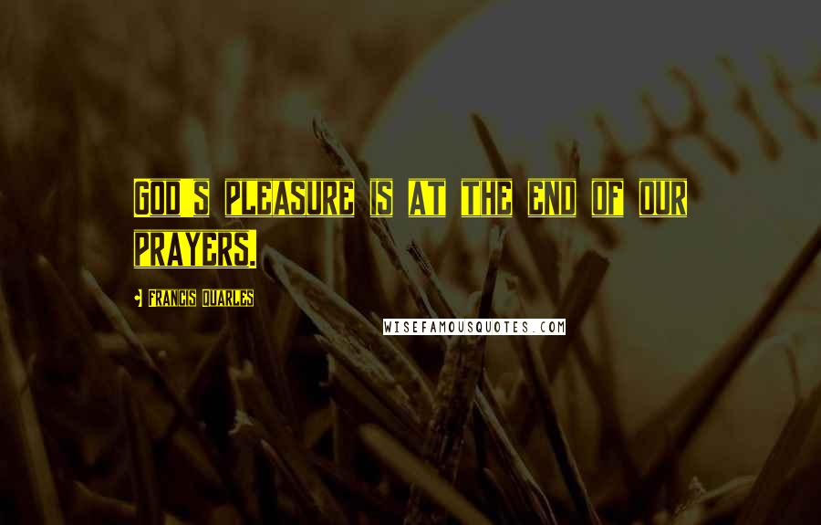 Francis Quarles Quotes: God's pleasure is at the end of our prayers.