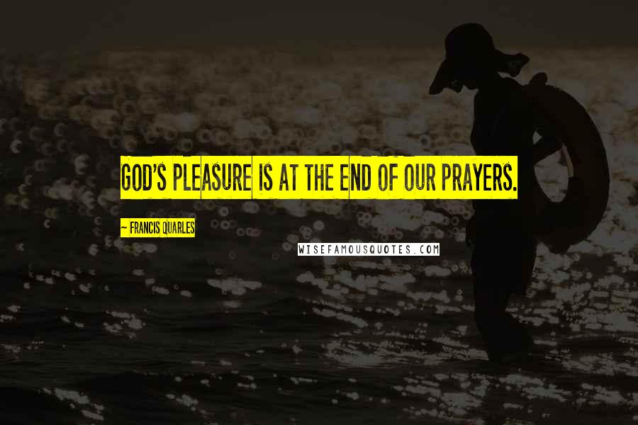 Francis Quarles Quotes: God's pleasure is at the end of our prayers.