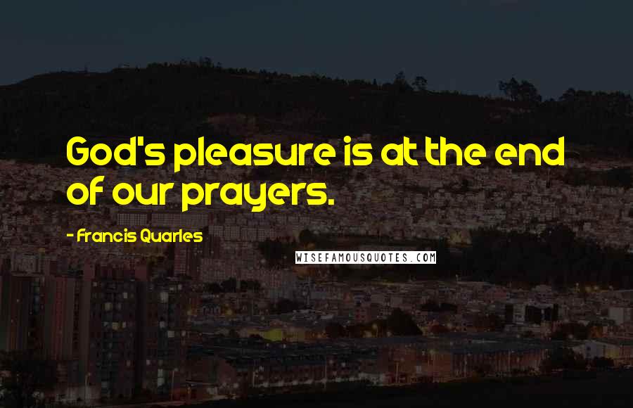 Francis Quarles Quotes: God's pleasure is at the end of our prayers.