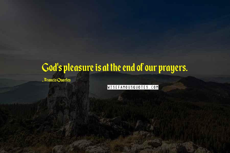 Francis Quarles Quotes: God's pleasure is at the end of our prayers.