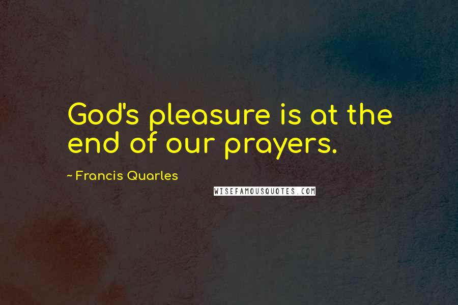 Francis Quarles Quotes: God's pleasure is at the end of our prayers.