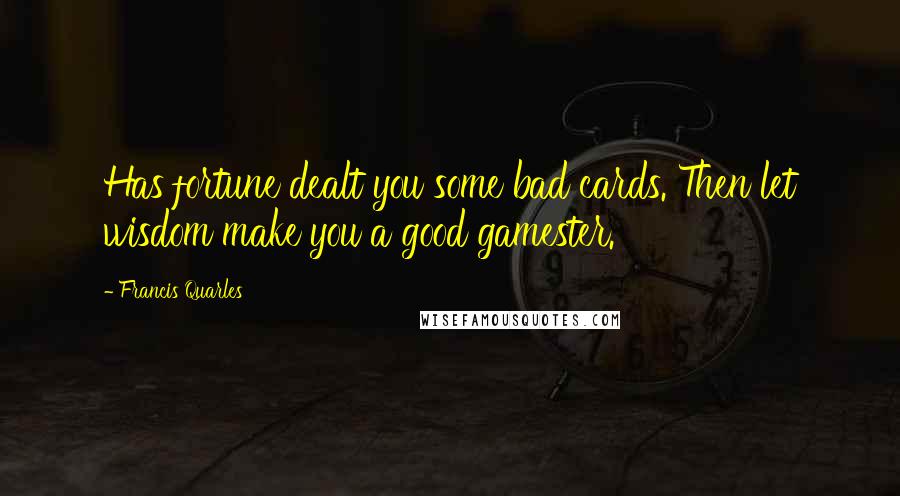 Francis Quarles Quotes: Has fortune dealt you some bad cards. Then let wisdom make you a good gamester.