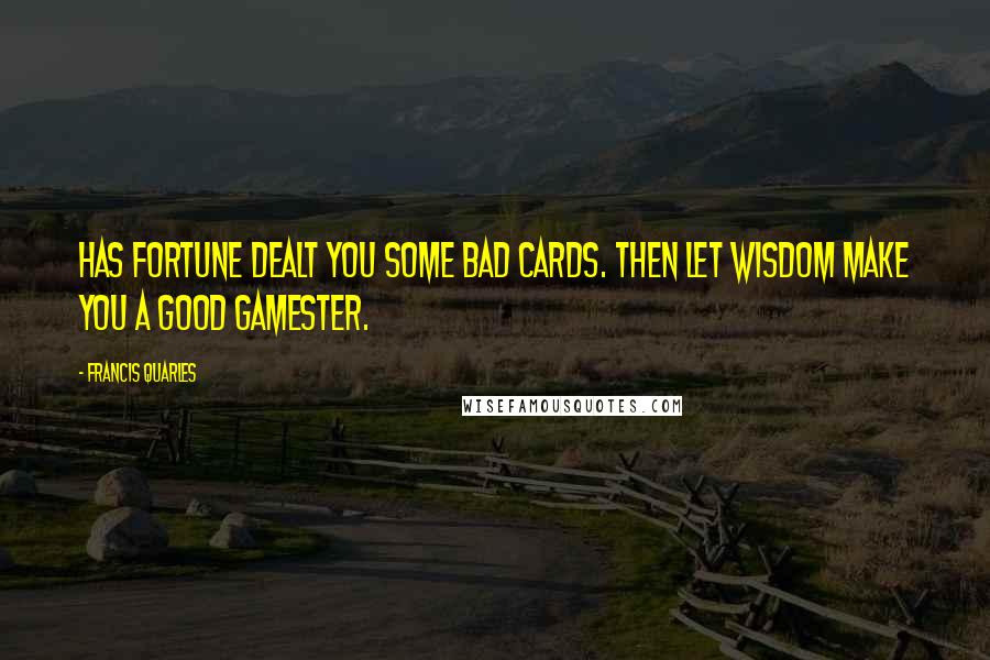 Francis Quarles Quotes: Has fortune dealt you some bad cards. Then let wisdom make you a good gamester.