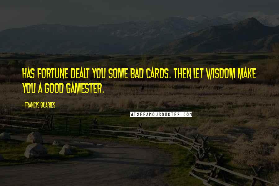 Francis Quarles Quotes: Has fortune dealt you some bad cards. Then let wisdom make you a good gamester.