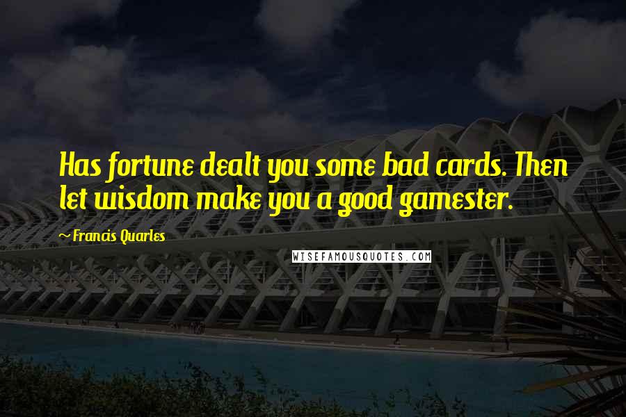 Francis Quarles Quotes: Has fortune dealt you some bad cards. Then let wisdom make you a good gamester.