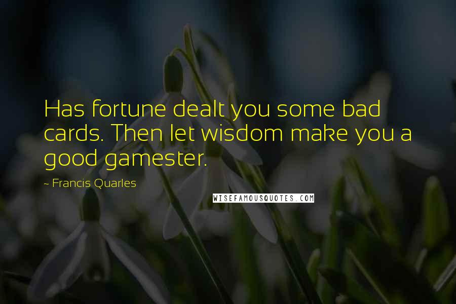 Francis Quarles Quotes: Has fortune dealt you some bad cards. Then let wisdom make you a good gamester.