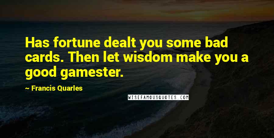 Francis Quarles Quotes: Has fortune dealt you some bad cards. Then let wisdom make you a good gamester.