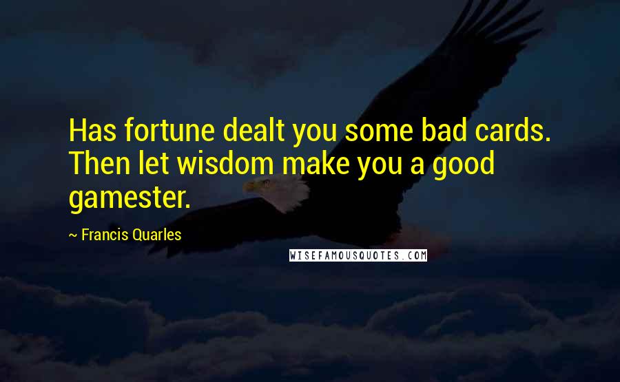 Francis Quarles Quotes: Has fortune dealt you some bad cards. Then let wisdom make you a good gamester.