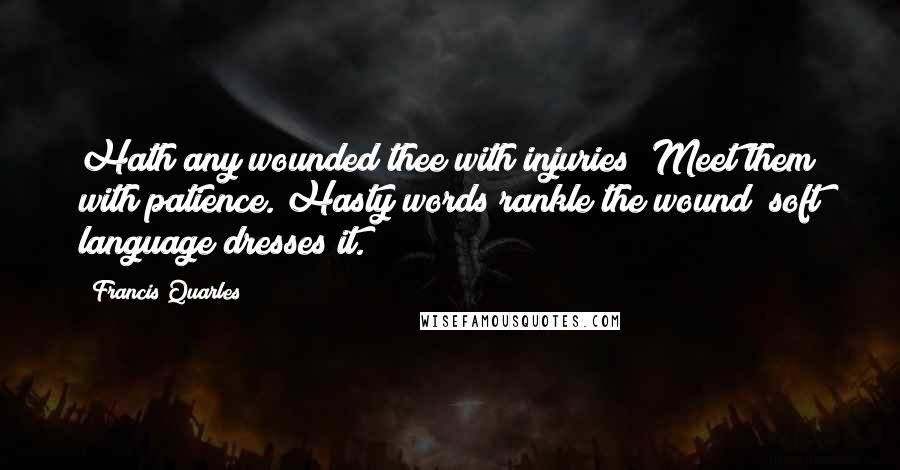 Francis Quarles Quotes: Hath any wounded thee with injuries? Meet them with patience. Hasty words rankle the wound; soft language dresses it.