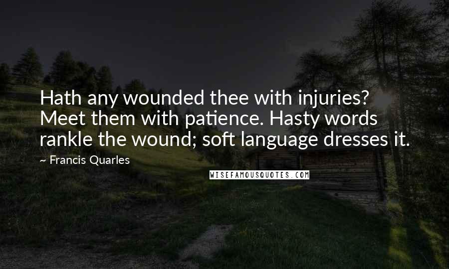 Francis Quarles Quotes: Hath any wounded thee with injuries? Meet them with patience. Hasty words rankle the wound; soft language dresses it.