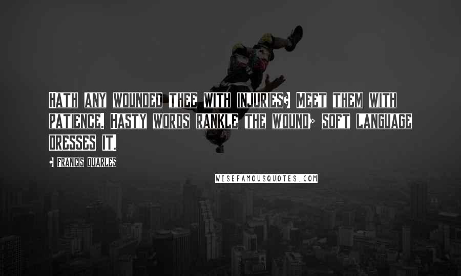 Francis Quarles Quotes: Hath any wounded thee with injuries? Meet them with patience. Hasty words rankle the wound; soft language dresses it.
