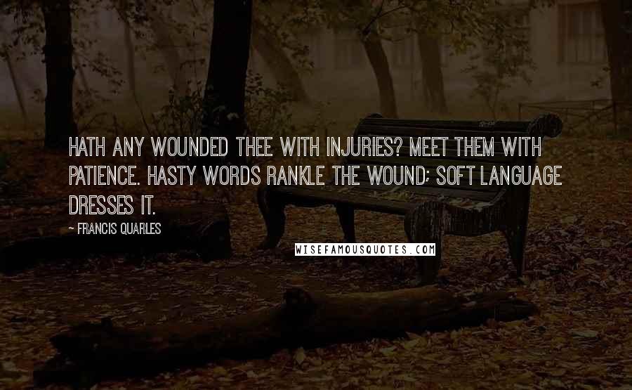 Francis Quarles Quotes: Hath any wounded thee with injuries? Meet them with patience. Hasty words rankle the wound; soft language dresses it.