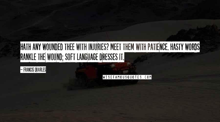 Francis Quarles Quotes: Hath any wounded thee with injuries? Meet them with patience. Hasty words rankle the wound; soft language dresses it.