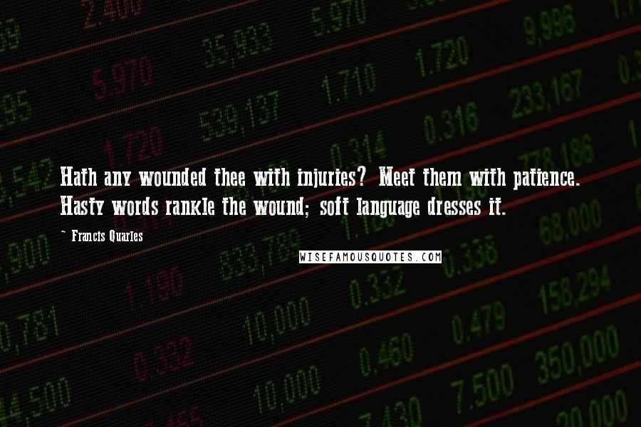 Francis Quarles Quotes: Hath any wounded thee with injuries? Meet them with patience. Hasty words rankle the wound; soft language dresses it.