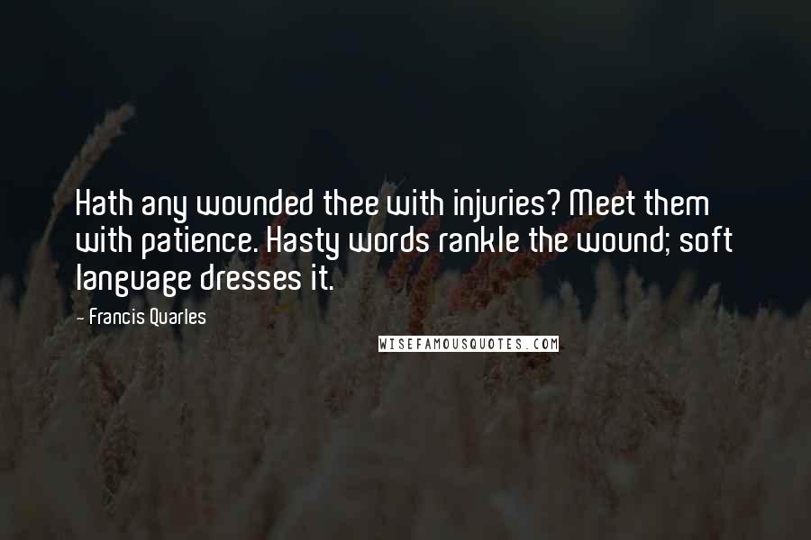 Francis Quarles Quotes: Hath any wounded thee with injuries? Meet them with patience. Hasty words rankle the wound; soft language dresses it.