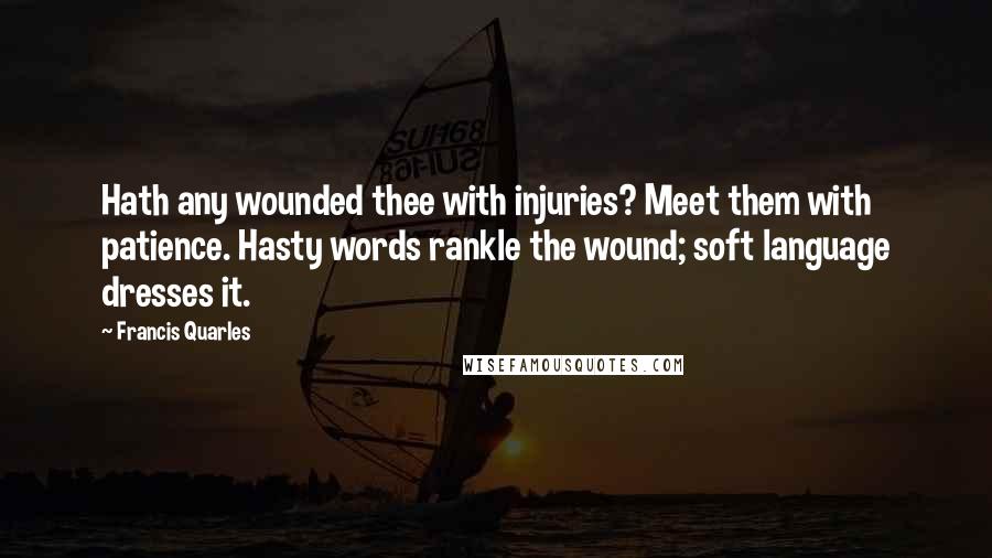 Francis Quarles Quotes: Hath any wounded thee with injuries? Meet them with patience. Hasty words rankle the wound; soft language dresses it.