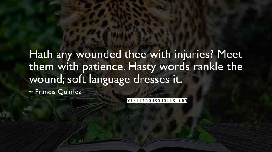 Francis Quarles Quotes: Hath any wounded thee with injuries? Meet them with patience. Hasty words rankle the wound; soft language dresses it.