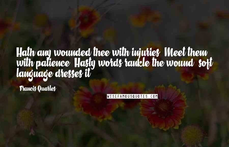 Francis Quarles Quotes: Hath any wounded thee with injuries? Meet them with patience. Hasty words rankle the wound; soft language dresses it.