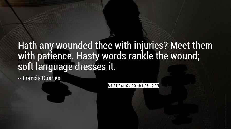 Francis Quarles Quotes: Hath any wounded thee with injuries? Meet them with patience. Hasty words rankle the wound; soft language dresses it.