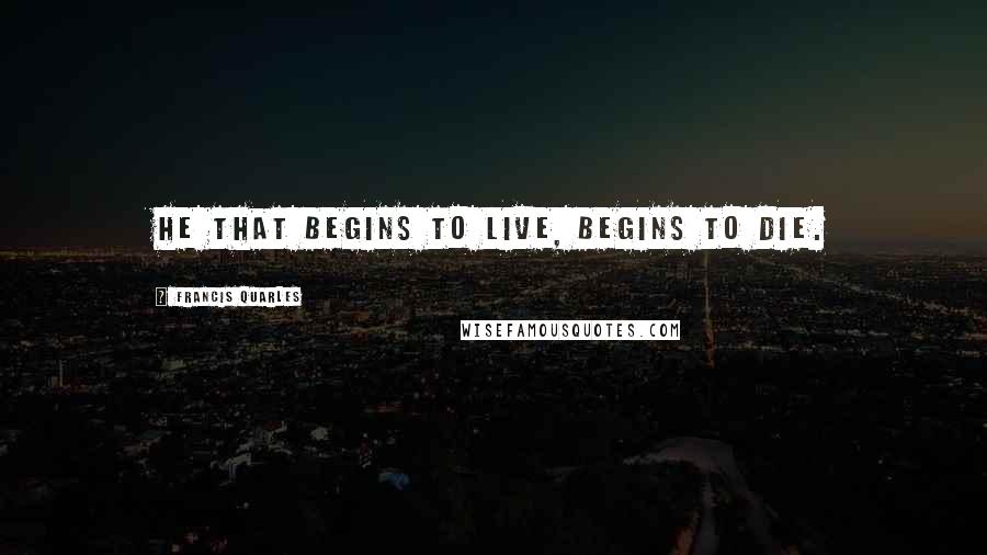 Francis Quarles Quotes: He that begins to live, begins to die.