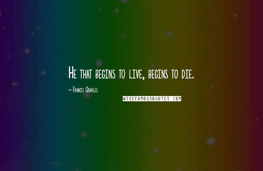 Francis Quarles Quotes: He that begins to live, begins to die.