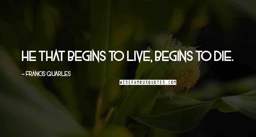 Francis Quarles Quotes: He that begins to live, begins to die.