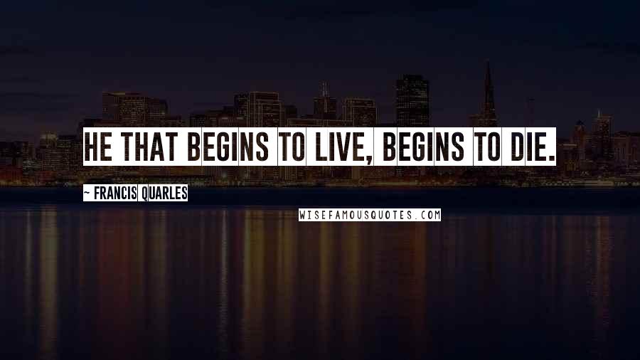 Francis Quarles Quotes: He that begins to live, begins to die.