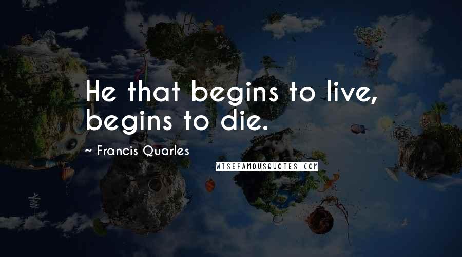 Francis Quarles Quotes: He that begins to live, begins to die.