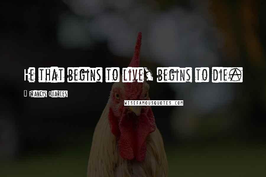 Francis Quarles Quotes: He that begins to live, begins to die.