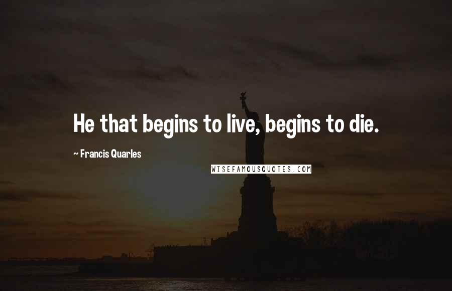 Francis Quarles Quotes: He that begins to live, begins to die.