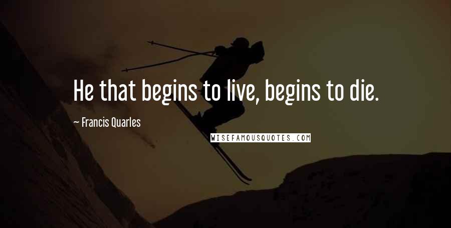 Francis Quarles Quotes: He that begins to live, begins to die.