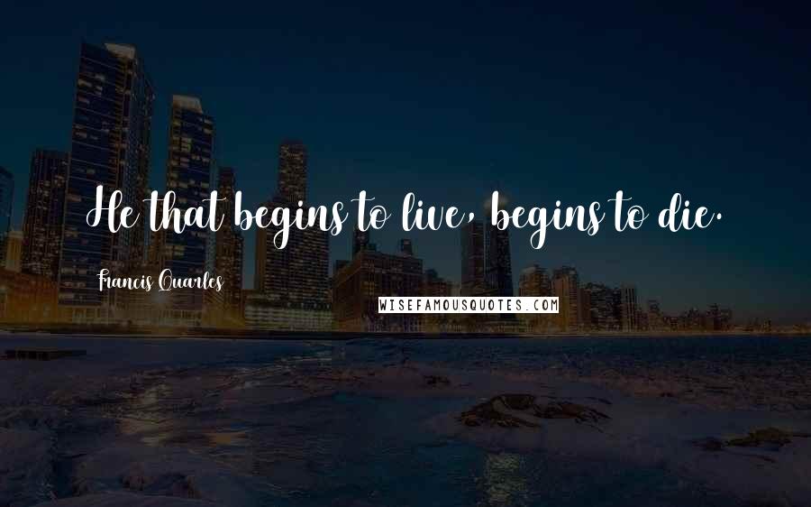 Francis Quarles Quotes: He that begins to live, begins to die.