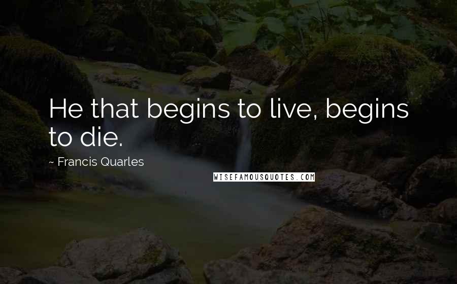 Francis Quarles Quotes: He that begins to live, begins to die.