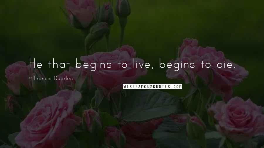 Francis Quarles Quotes: He that begins to live, begins to die.