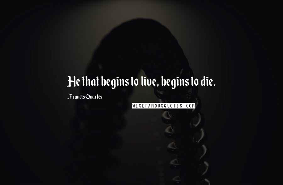 Francis Quarles Quotes: He that begins to live, begins to die.