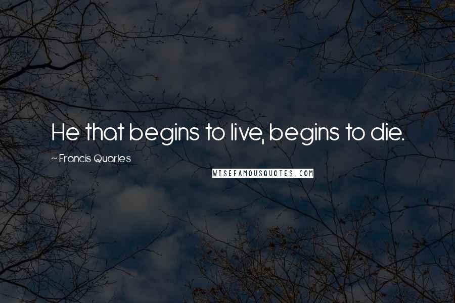Francis Quarles Quotes: He that begins to live, begins to die.